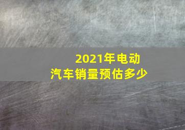 2021年电动汽车销量预估多少