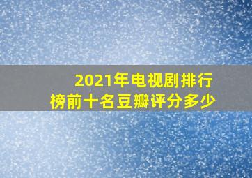 2021年电视剧排行榜前十名豆瓣评分多少