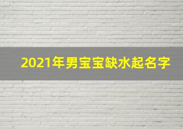 2021年男宝宝缺水起名字