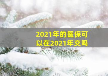 2021年的医保可以在2021年交吗