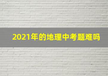 2021年的地理中考题难吗