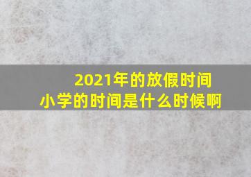 2021年的放假时间小学的时间是什么时候啊