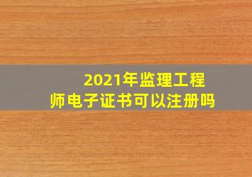 2021年监理工程师电子证书可以注册吗