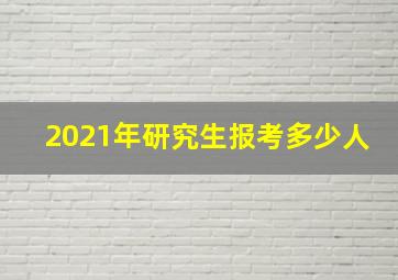 2021年研究生报考多少人