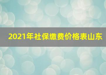 2021年社保缴费价格表山东