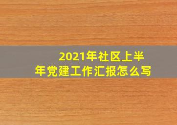 2021年社区上半年党建工作汇报怎么写