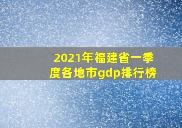 2021年福建省一季度各地市gdp排行榜