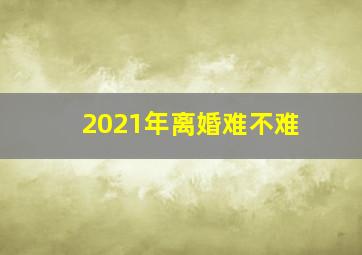 2021年离婚难不难