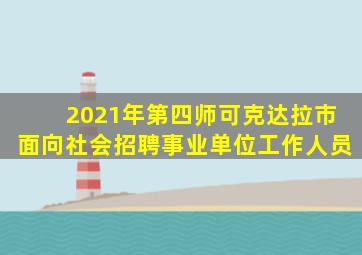 2021年第四师可克达拉市面向社会招聘事业单位工作人员