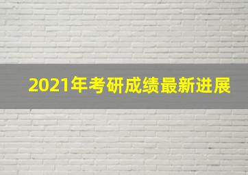 2021年考研成绩最新进展