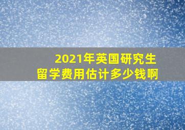 2021年英国研究生留学费用估计多少钱啊