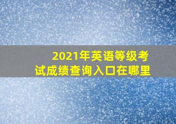 2021年英语等级考试成绩查询入口在哪里