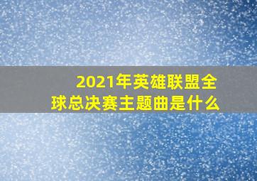 2021年英雄联盟全球总决赛主题曲是什么