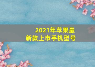 2021年苹果最新款上市手机型号