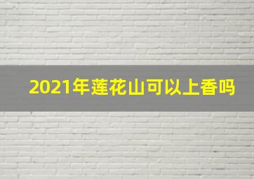 2021年莲花山可以上香吗