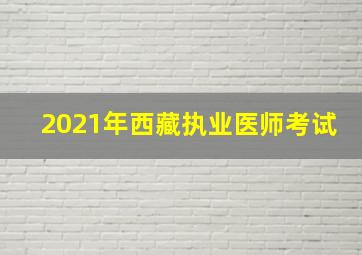 2021年西藏执业医师考试