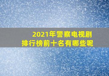 2021年警察电视剧排行榜前十名有哪些呢