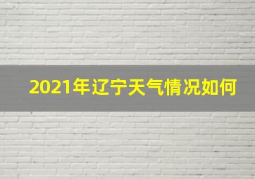 2021年辽宁天气情况如何