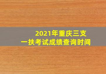 2021年重庆三支一扶考试成绩查询时间