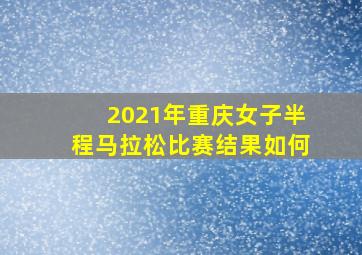 2021年重庆女子半程马拉松比赛结果如何