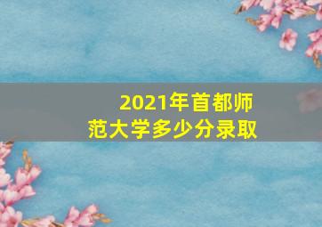 2021年首都师范大学多少分录取