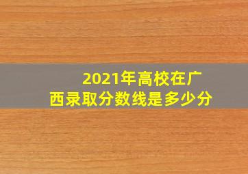 2021年高校在广西录取分数线是多少分