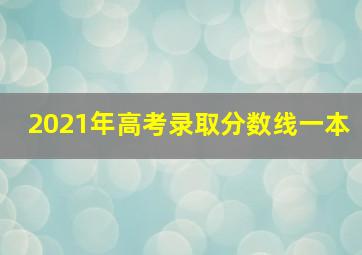 2021年高考录取分数线一本