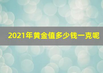 2021年黄金值多少钱一克呢