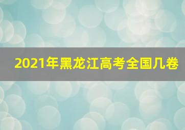 2021年黑龙江高考全国几卷