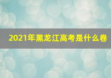 2021年黑龙江高考是什么卷