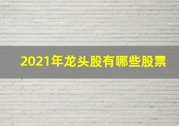 2021年龙头股有哪些股票