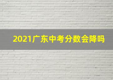 2021广东中考分数会降吗