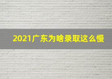 2021广东为啥录取这么慢