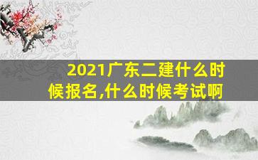 2021广东二建什么时候报名,什么时候考试啊