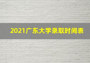 2021广东大学录取时间表