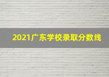 2021广东学校录取分数线