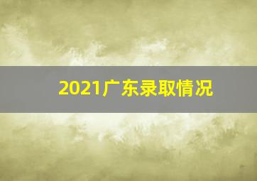 2021广东录取情况