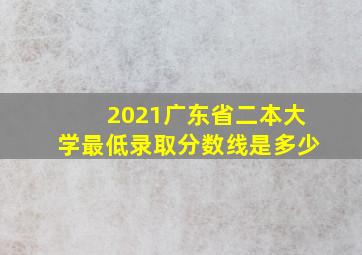 2021广东省二本大学最低录取分数线是多少