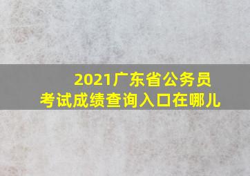 2021广东省公务员考试成绩查询入口在哪儿