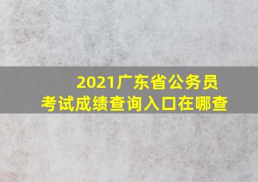 2021广东省公务员考试成绩查询入口在哪查