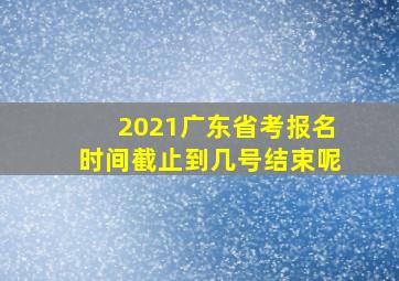 2021广东省考报名时间截止到几号结束呢