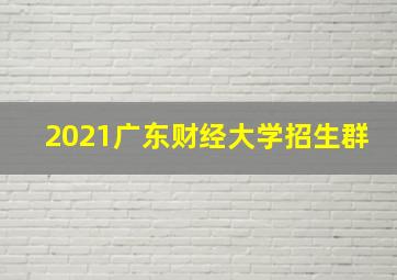 2021广东财经大学招生群