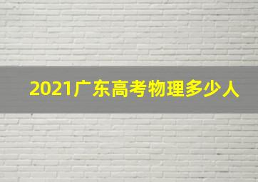 2021广东高考物理多少人