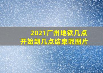 2021广州地铁几点开始到几点结束呢图片