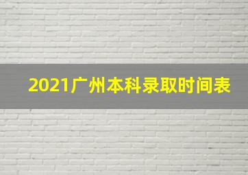 2021广州本科录取时间表