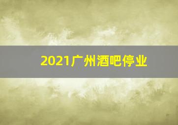 2021广州酒吧停业