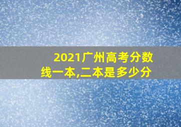 2021广州高考分数线一本,二本是多少分