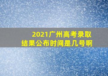 2021广州高考录取结果公布时间是几号啊