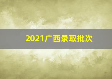 2021广西录取批次