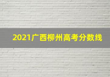 2021广西柳州高考分数线